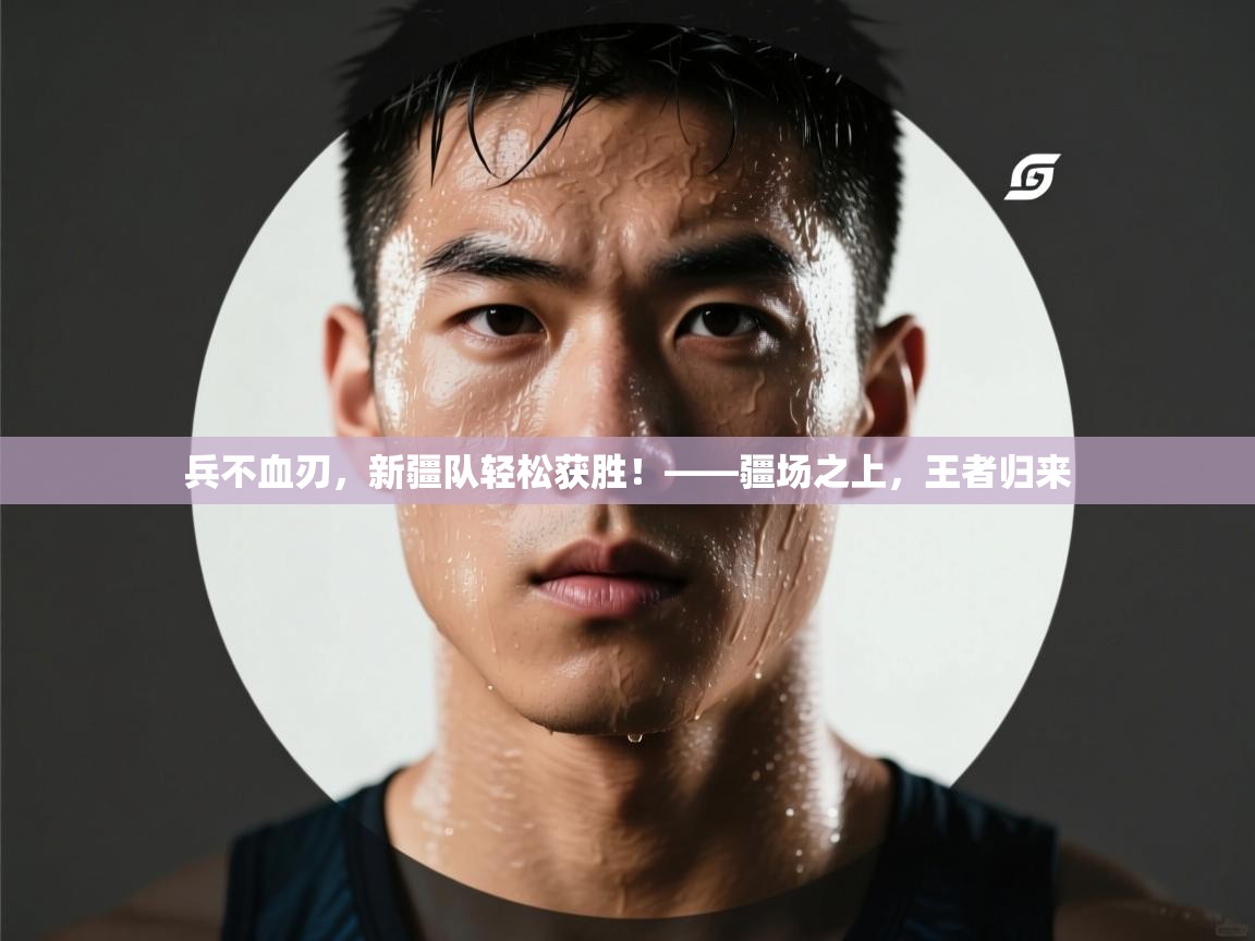 兵不血刃，新疆队轻松获胜！——疆场之上，王者归来  第1张