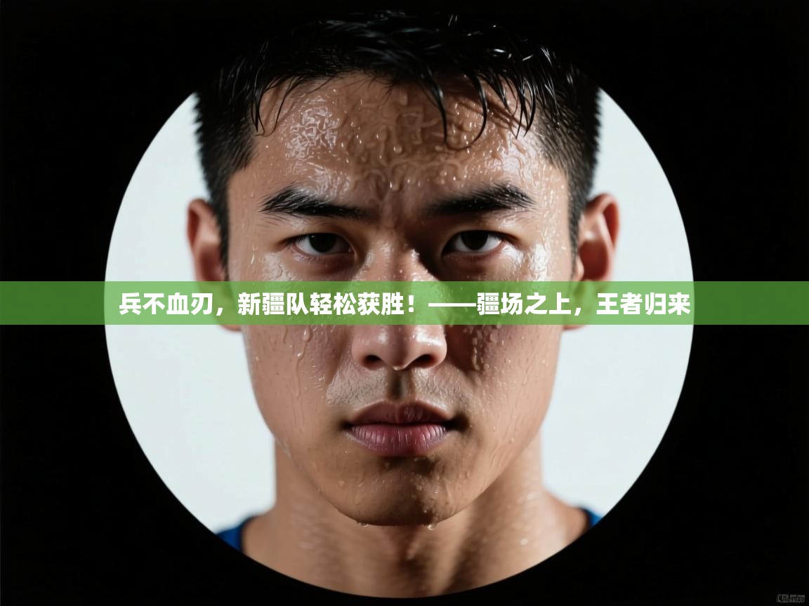 兵不血刃，新疆队轻松获胜！——疆场之上，王者归来  第2张